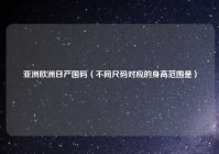亚洲欧洲日产国码（不同尺码对应的身高范围是）