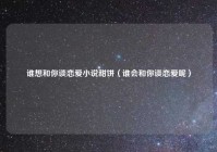 谁想和你谈恋爱小说甜饼（谁会和你谈恋爱呢）