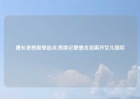 唐长老想脱单起点,西游记唐僧含泪离开女儿国后