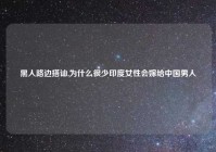 黑人路边搭讪,为什么很少印度女性会嫁给中国男人
