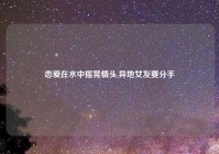恋爱在水中摇晃情头,异地女友要分手