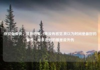 你说你爱我，可你的爱，我没有感觉,我以为时间是最好的偏方，原来治好的都是皮外伤