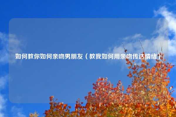 如何教你如何亲吻男朋友（教我如何用亲吻传达情绪）