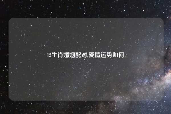 12生肖婚姻配对,爱情运势如何