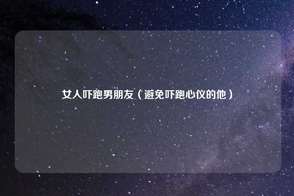 女人吓跑男朋友（避免吓跑心仪的他）