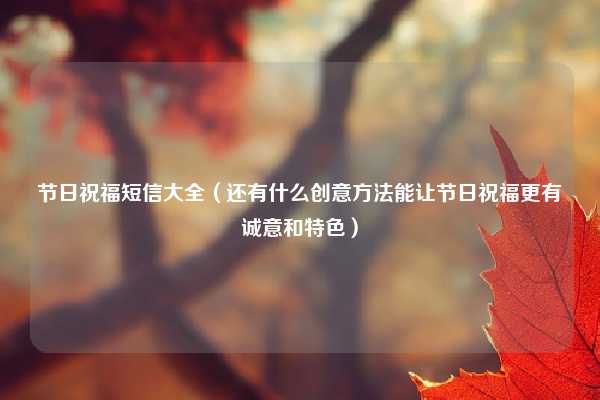 节日祝福短信大全（还有什么创意方法能让节日祝福更有诚意和特色）
