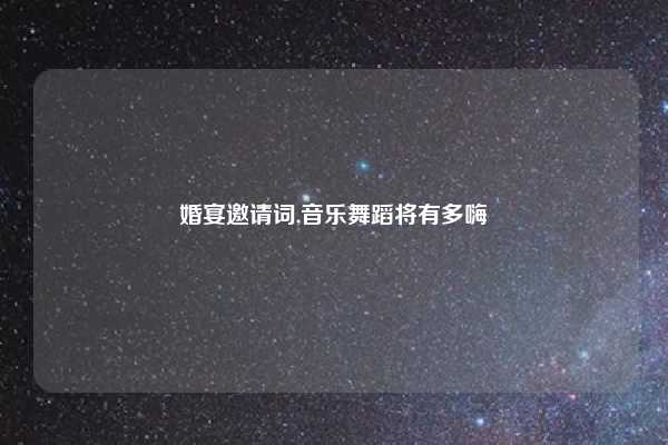 婚宴邀请词,音乐舞蹈将有多嗨