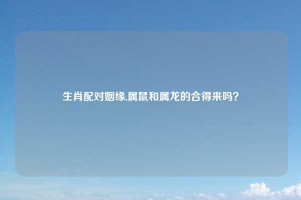 生肖配对姻缘,属鼠和属龙的合得来吗?