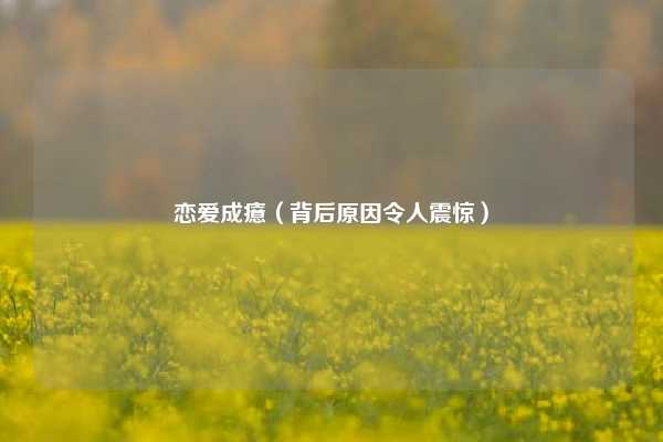 恋爱成癔(背后原因令人震惊)
