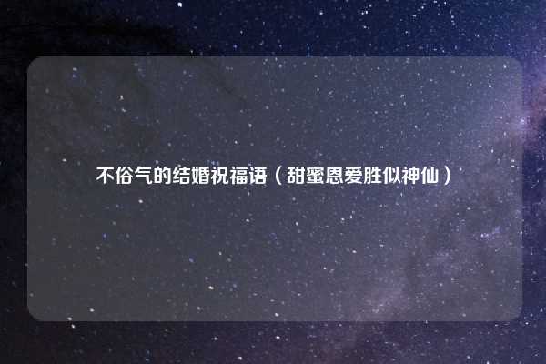 不俗气的结婚祝福语(甜蜜恩爱胜似神仙)