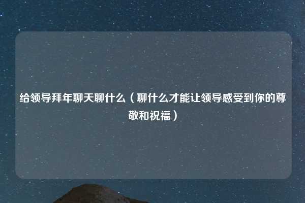 给领导拜年聊天聊什么（聊什么才能让领导感受到你的尊敬和祝福）