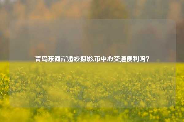 青岛东海岸婚纱摄影,市中心交通便利吗？