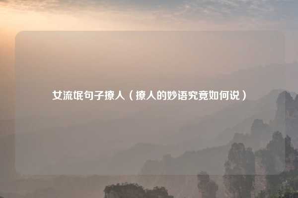 女流氓句子撩人（撩人的妙语究竟如何说）