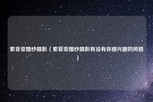 索非亚婚纱摄影（索菲亚婚纱摄影有没有你感兴趣的风格）