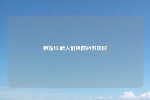 租婚纱,新人们租前必做功课