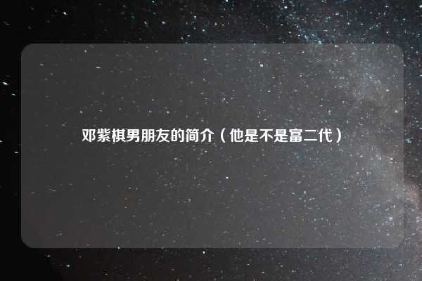 邓紫棋男朋友的简介（他是不是富二代）