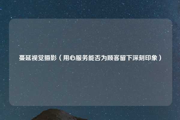 蔓延视觉摄影（用心服务能否为顾客留下深刻印象）