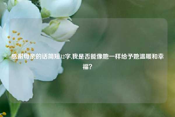 感谢母亲的话简短12字,我是否能像她一样给予她温暖和幸福？