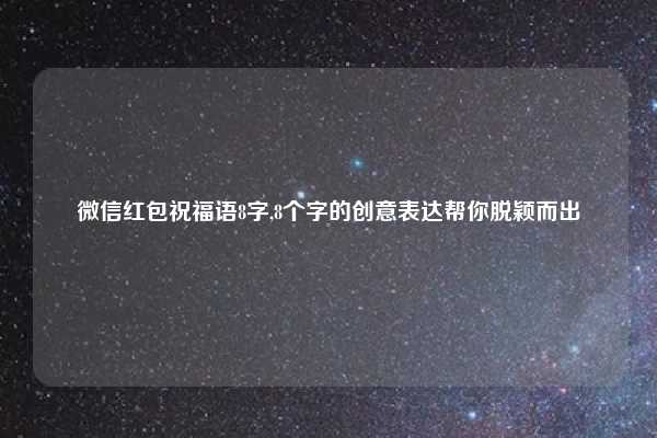 微信红包祝福语8字,8个字的创意表达帮你脱颖而出