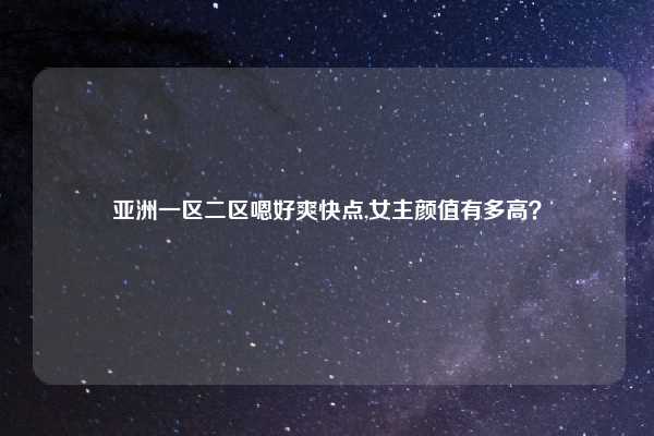 亚洲一区二区嗯好爽快点,女主颜值有多高？