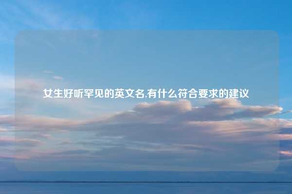女生好听罕见的英文名,有什么符合要求的建议