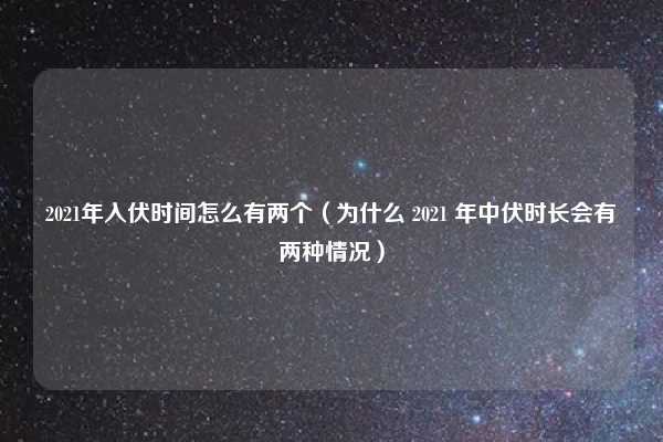 2021年入伏时间怎么有两个（为什么 2021 年中伏时长会有两种情况）