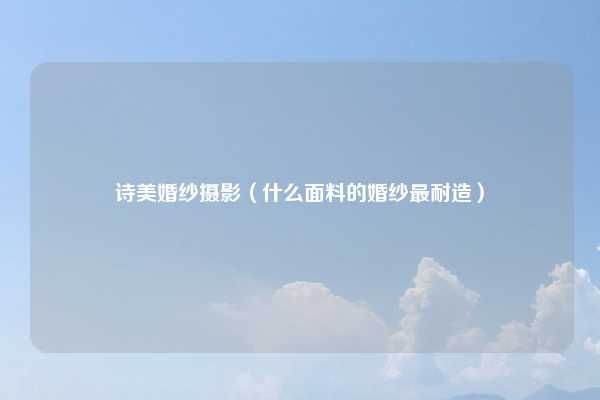 诗美婚纱摄影（什么面料的婚纱最耐造）
