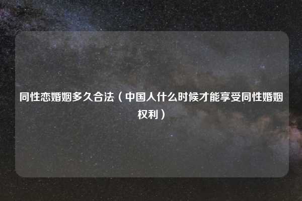 同性恋婚姻多久合法（中国人什么时候才能享受同性婚姻权利）