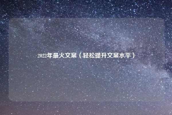 2022年最火文案（轻松提升文案水平）