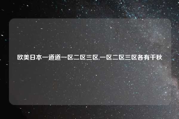 欧美日本一道道一区二区三区,一区二区三区各有千秋