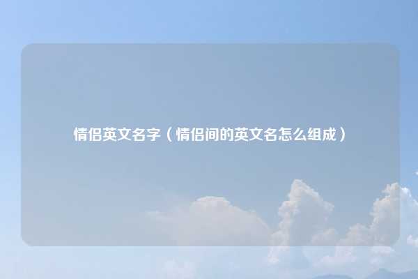 情侣英文名字（情侣间的英文名怎么组成）