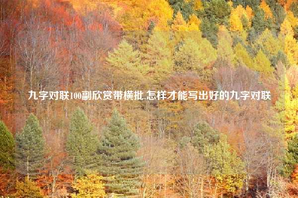 九字对联100副欣赏带横批,怎样才能写出好的九字对联