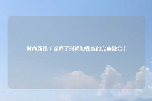 时尚新娘（诠释了时尚和性感的完美融合）
