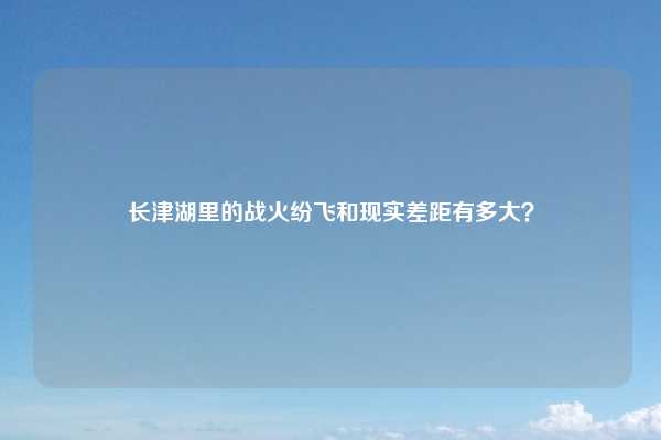 长津湖里的战火纷飞和现实差距有多大？