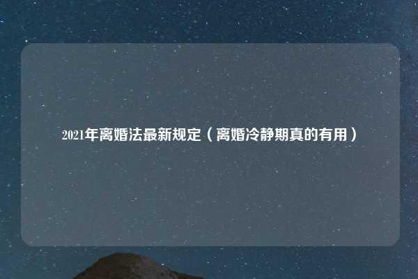 2021年离婚法最新规定（离婚冷静期真的有用）