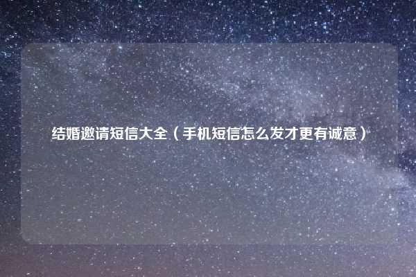 结婚邀请短信大全（手机短信怎么发才更有诚意）