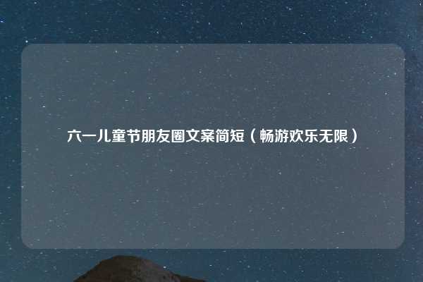 六一儿童节朋友圈文案简短(畅游欢乐无限)