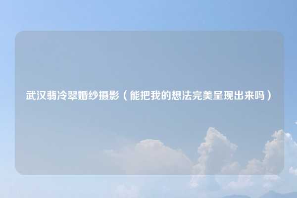 武汉翡冷翠婚纱摄影（能把我的想法完美呈现出来吗）