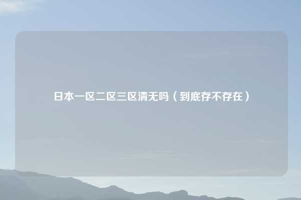 日本一区二区三区清无吗（到底存不存在）