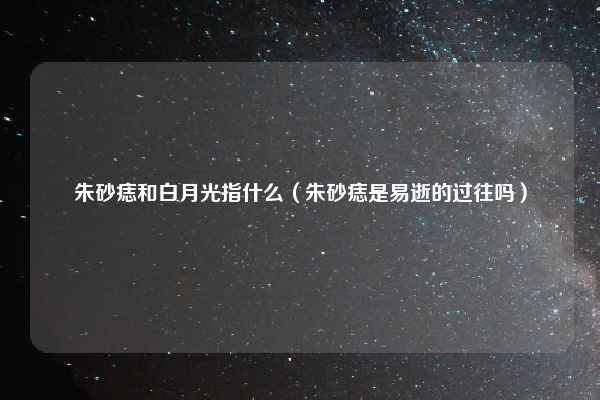 朱砂痣和白月光指什么（朱砂痣是易逝的过往吗）