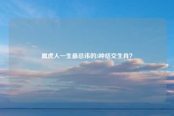 属虎人一生最忌讳的3种结交生肖？