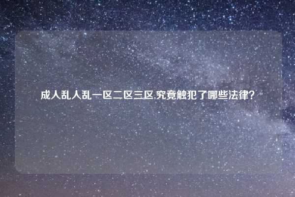 成人乱人乱一区二区三区,究竟触犯了哪些法律？