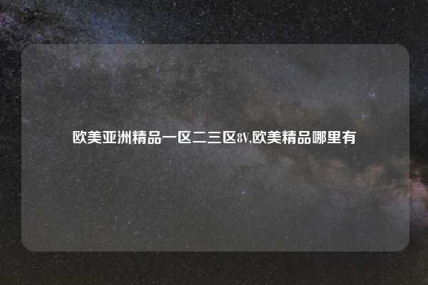 欧美亚洲精品一区二三区8V,欧美精品哪里有