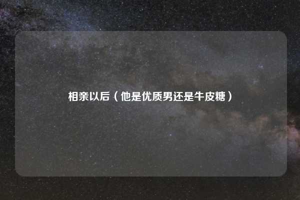 相亲以后（他是优质男还是牛皮糖）