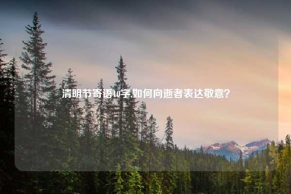 清明节寄语10字,如何向逝者表达敬意？