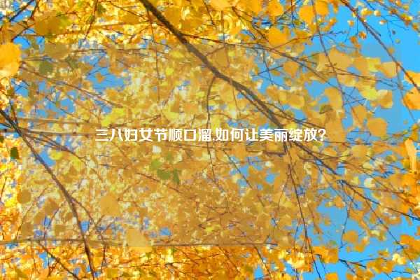 三八妇女节顺口溜,如何让美丽绽放？