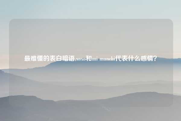 最难懂的表白暗语,xoxo和mi manchi代表什么感情?