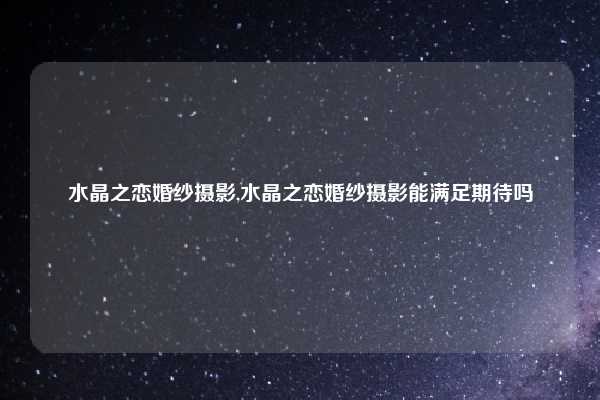 水晶之恋婚纱摄影,水晶之恋婚纱摄影能满足期待吗