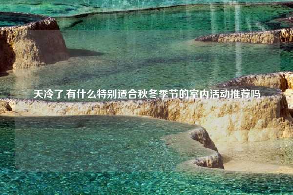 天冷了,有什么特别适合秋冬季节的室内活动推荐吗