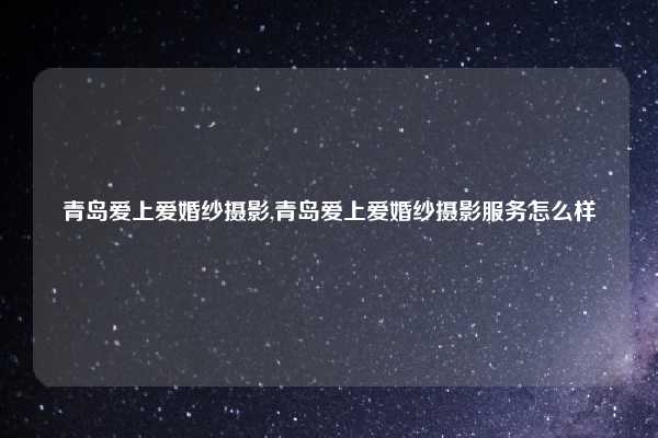 青岛爱上爱婚纱摄影,青岛爱上爱婚纱摄影服务怎么样